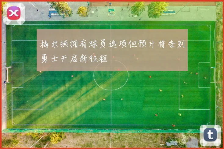 梅尔顿拥有球员选项但预计将告别勇士开启新征程