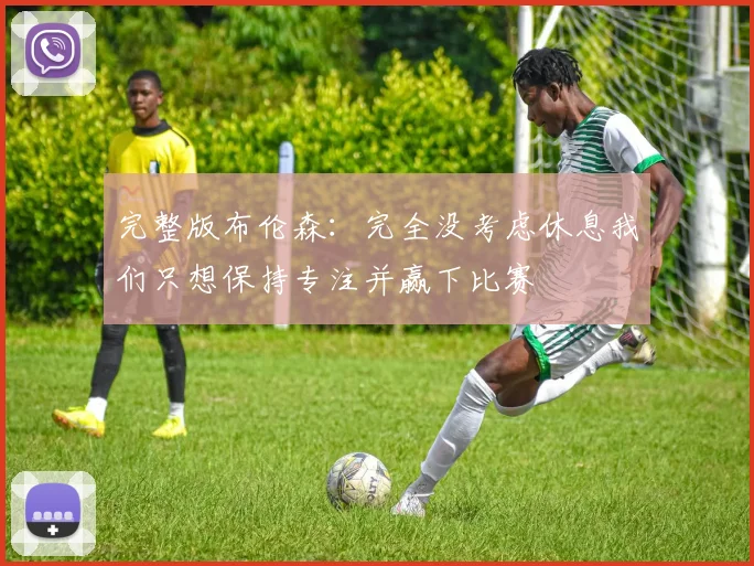 完整版布伦森：完全没考虑休息我们只想保持专注并赢下比赛