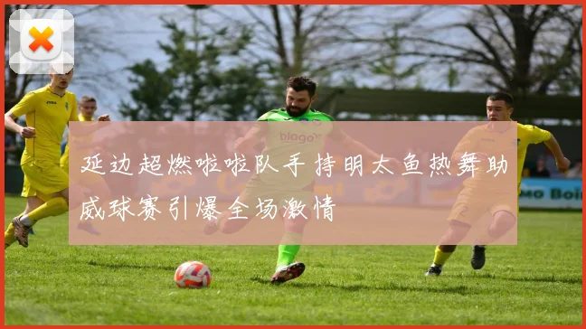 延边超燃啦啦队手持明太鱼热舞助威球赛引爆全场激情