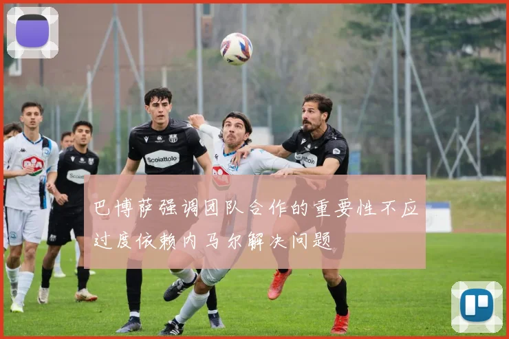 巴博萨强调团队合作的重要性不应过度依赖内马尔解决问题