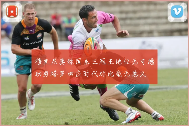 穆里尼奥称国米三冠王地位无可撼动劳塔罗回应时代对比毫无意义