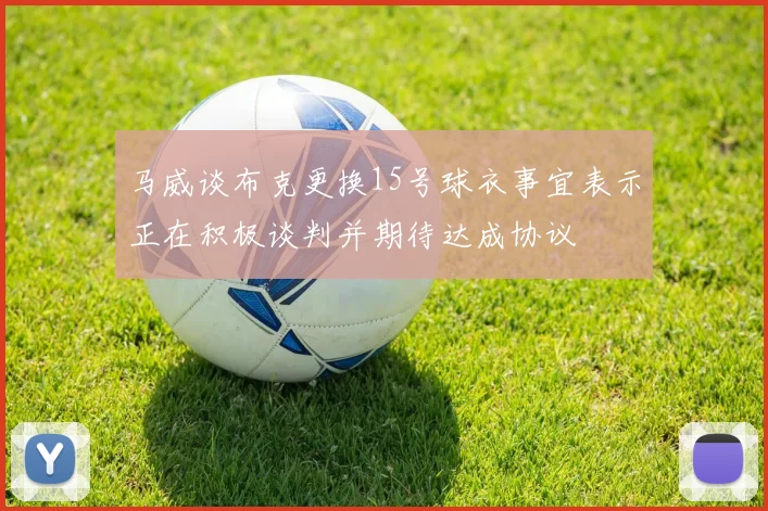 马威谈布克更换15号球衣事宜表示正在积极谈判并期待达成协议