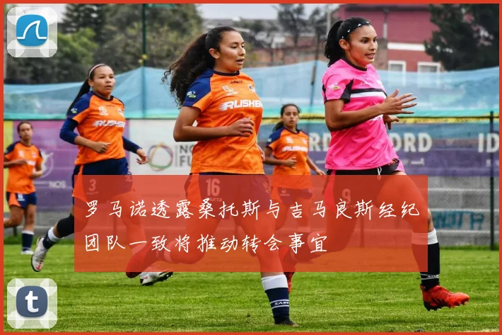 罗马诺透露桑托斯与吉马良斯经纪团队一致将推动转会事宜