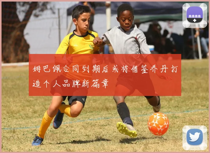 姆巴佩合同到期后或将借鉴乔丹打造个人品牌新篇章