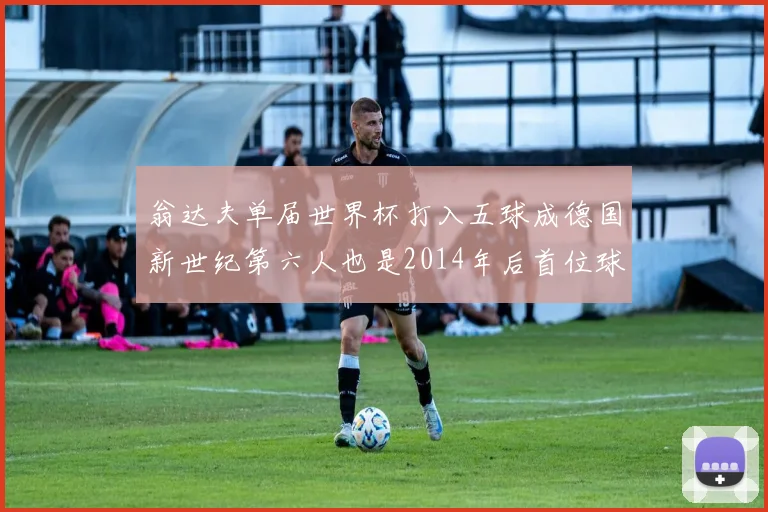 翁达夫单届世界杯打入五球成德国新世纪第六人也是2014年后首位球员
