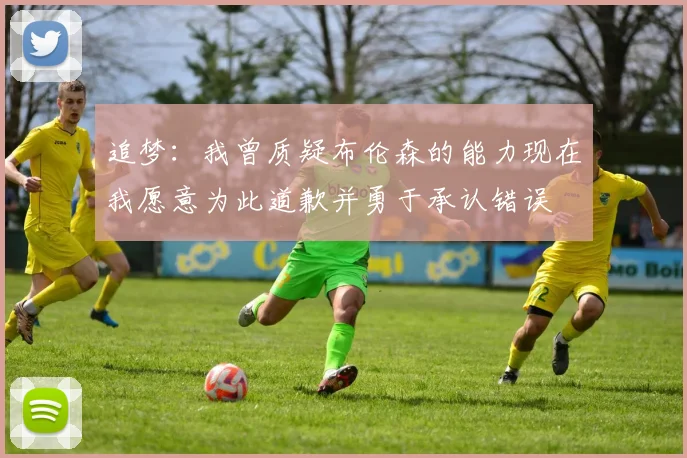 追梦：我曾质疑布伦森的能力现在我愿意为此道歉并勇于承认错误