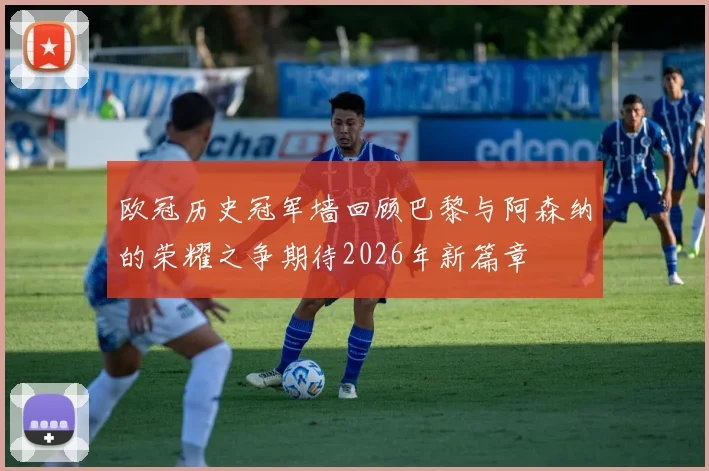 欧冠历史冠军墙回顾巴黎与阿森纳的荣耀之争期待2026年新篇章