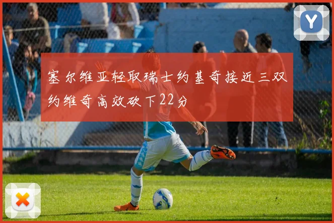 塞尔维亚轻取瑞士约基奇接近三双约维奇高效砍下22分