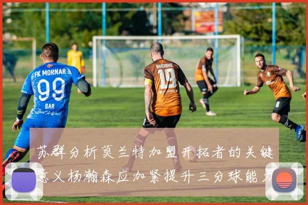 苏群分析莫兰特加盟开拓者的关键意义杨瀚森应加紧提升三分球能力