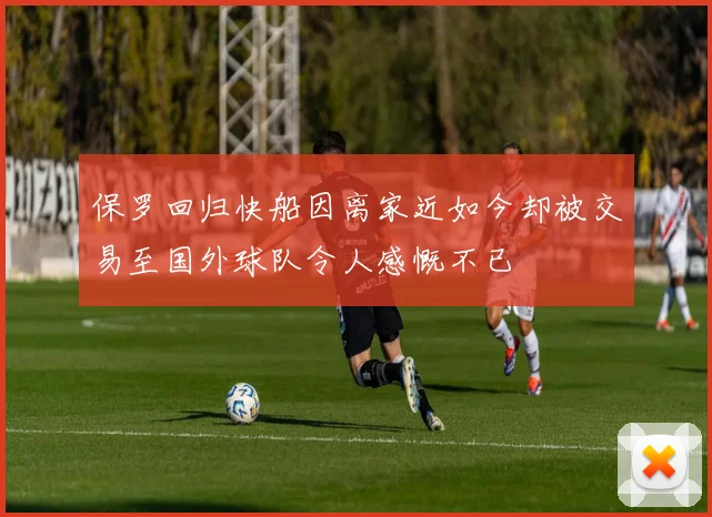 保罗回归快船因离家近如今却被交易至国外球队令人感慨不已