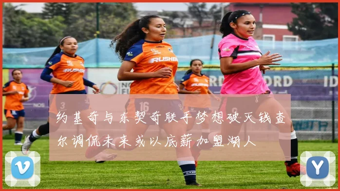 约基奇与东契奇联手梦想破灭钱查尔调侃未来或以底薪加盟湖人