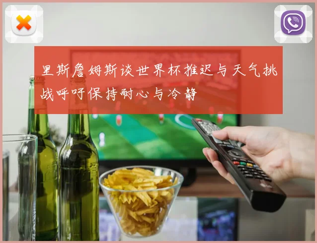 里斯詹姆斯谈世界杯推迟与天气挑战呼吁保持耐心与冷静