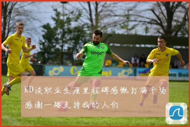 KD谈职业生涯里程碑感慨打满千场感谢一路支持我的人们