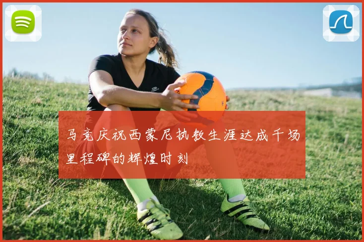 马竞庆祝西蒙尼执教生涯达成千场里程碑的辉煌时刻