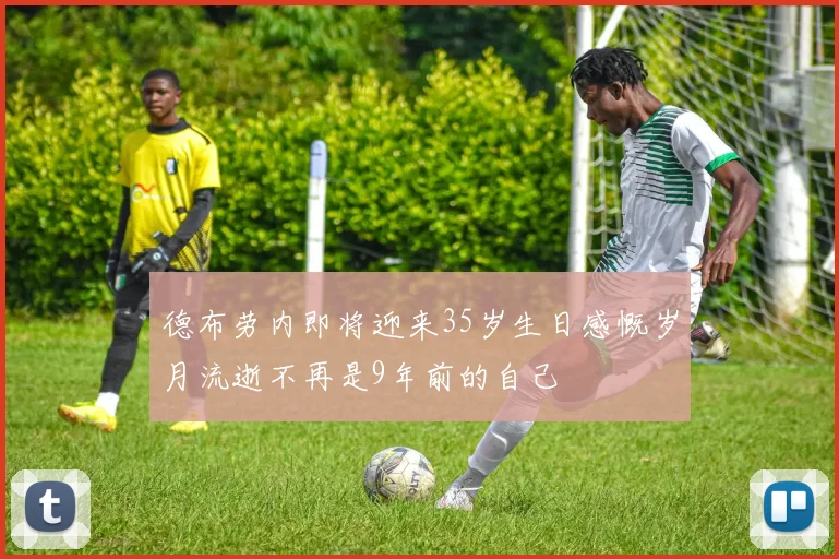 德布劳内即将迎来35岁生日感慨岁月流逝不再是9年前的自己
