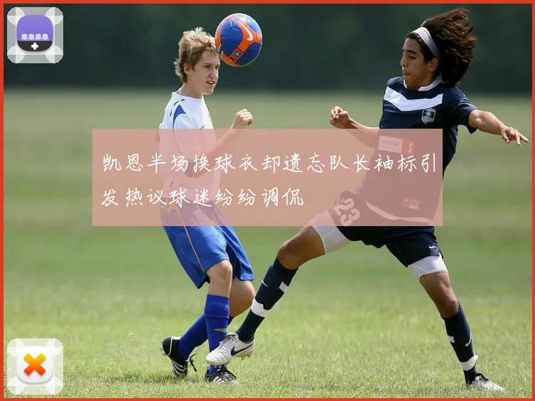 凯恩半场换球衣却遗忘队长袖标引发热议球迷纷纷调侃