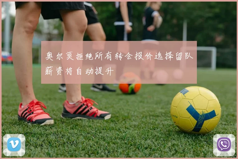 奥尔莫拒绝所有转会报价选择留队薪资将自动提升