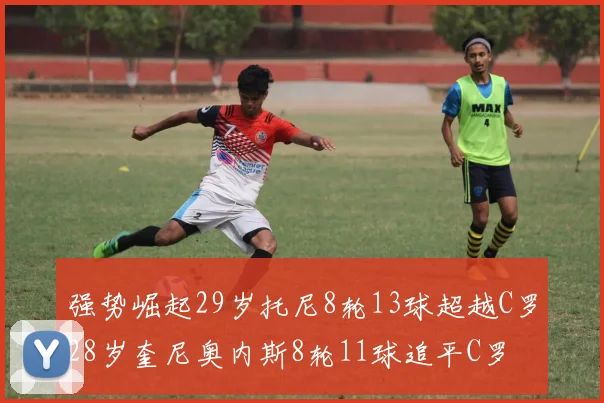 强势崛起29岁托尼8轮13球超越C罗28岁奎尼奥内斯8轮11球追平C罗