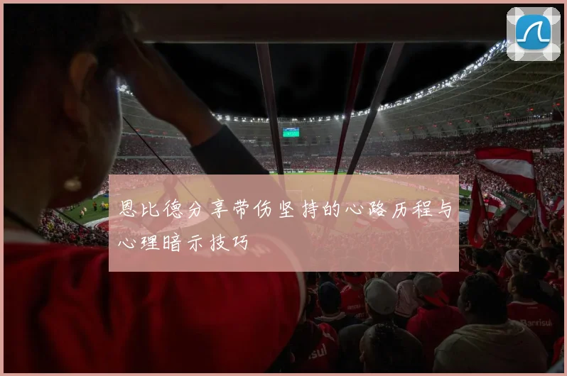 恩比德分享带伤坚持的心路历程与心理暗示技巧