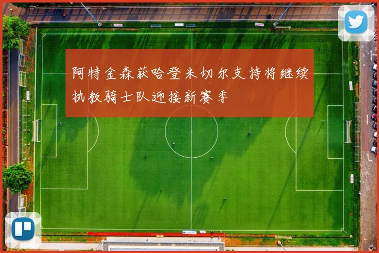 阿特金森获哈登米切尔支持将继续执教骑士队迎接新赛季